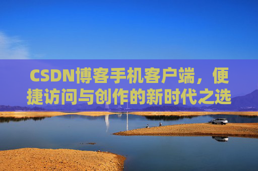 CSDN博客手机客户端，便捷访问与创作的新时代之选