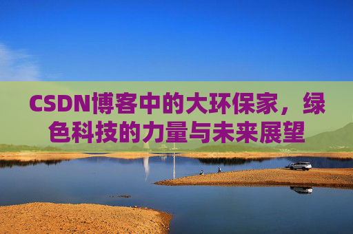 CSDN博客中的大环保家，绿色科技的力量与未来展望