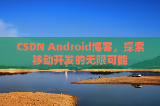 CSDN Android博客，探索移动开发的无限可能